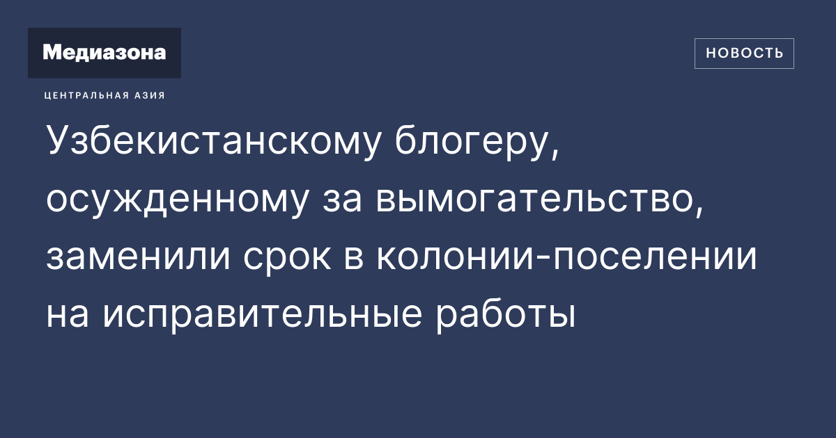 Узбекистанскому блогеру, осужденному за вымогательство, заменили срок в ...